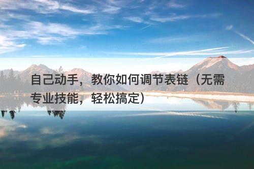 自己动手，教你如何调节表链（无需专业技能，轻松搞定）