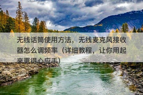 无线话筒使用方法，无线麦克风接收器怎么调频率（详细教程，让你用起来更得心应手）