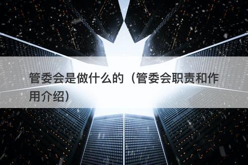 管委会是做什么的（管委会职责和作用介绍）