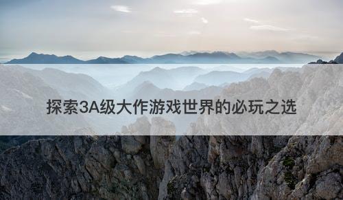 探索3A级大作游戏世界的必玩之选