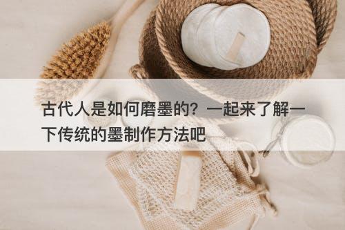 古代人是如何磨墨的？一起来了解一下传统的墨制作方法吧