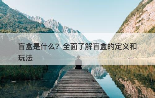 盲盒是什么？全面了解盲盒的定义和玩法