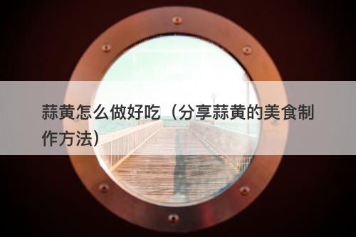 蒜黄怎么做好吃（分享蒜黄的美食制作方法）