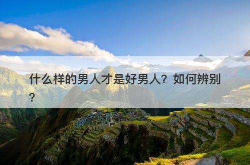 什么样的男人才是好男人？如何辨别？
