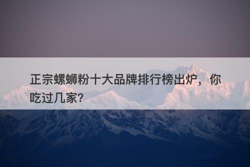 正宗螺蛳粉十大品牌排行榜出炉，你吃过几家？