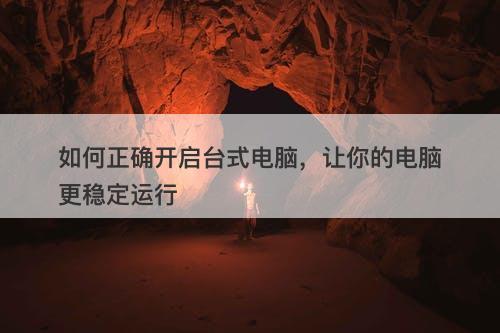 如何正确开启台式电脑，让你的电脑更稳定运行