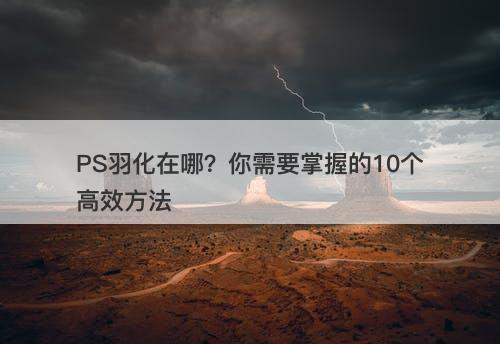 PS羽化在哪？你需要掌握的10个高效方法