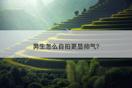 男生怎么自拍更显帅气？