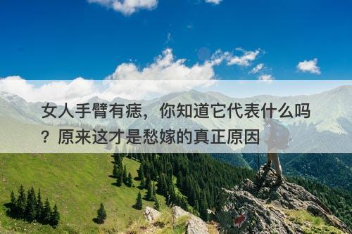 女人手臂有痣，你知道它代表什么吗？原来这才是愁嫁的真正原因