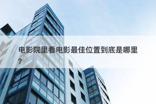 电影院里看电影最佳位置到底是哪里？