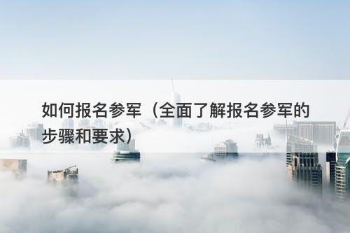 如何报名参军（全面了解报名参军的步骤和要求）