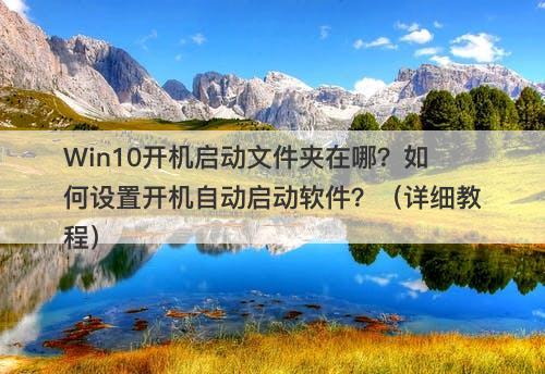 Win10开机启动文件夹在哪？如何设置开机自动启动软件？（详细教程）-图1