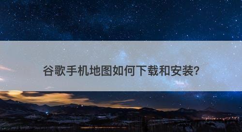 谷歌手机地图如何下载和安装？
