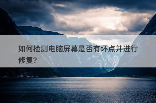 如何检测电脑屏幕是否有坏点并进行修复？