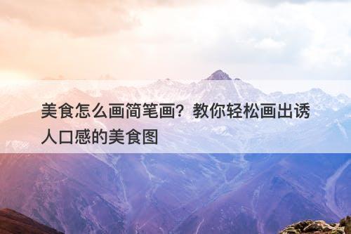 美食怎么画简笔画？教你轻松画出诱人口感的美食图