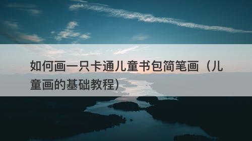 如何画一只卡通儿童书包简笔画（儿童画的基础教程）