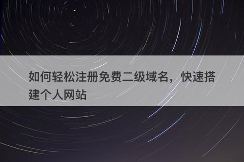如何轻松注册免费二级域名，快速搭建个人网站