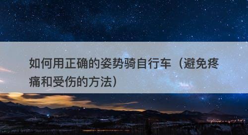 如何用正确的姿势骑自行车（避免疼痛和受伤的方法）