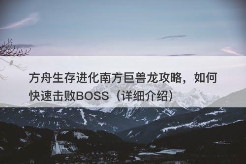 方舟生存进化南方巨兽龙攻略，如何快速击败BOSS（详细介绍）