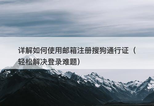 详解如何使用邮箱注册搜狗通行证（轻松解决登录难题）