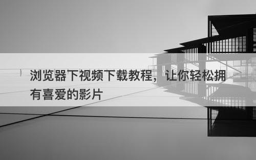 浏览器下视频下载教程，让你轻松拥有喜爱的影片