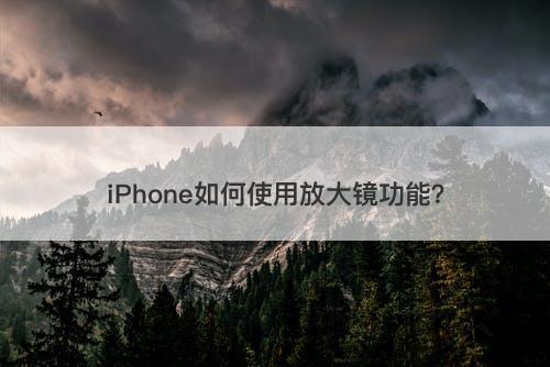 iPhone如何使用放大镜功能？