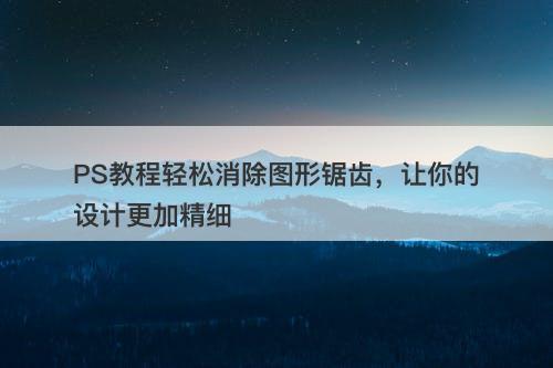 PS教程轻松消除图形锯齿，让你的设计更加精细
