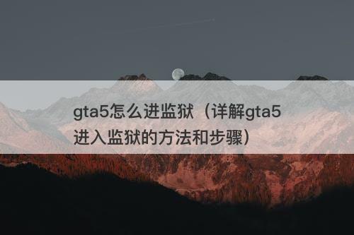 gta5怎么进监狱（详解gta5进入监狱的方法和步骤）