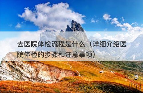 去医院体检流程是什么（详细介绍医院体检的步骤和注意事项）