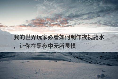 我的世界玩家必看如何制作夜视药水，让你在黑夜中无所畏惧