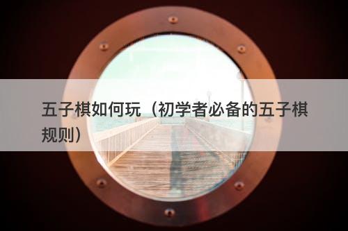 五子棋如何玩（初学者必备的五子棋规则）