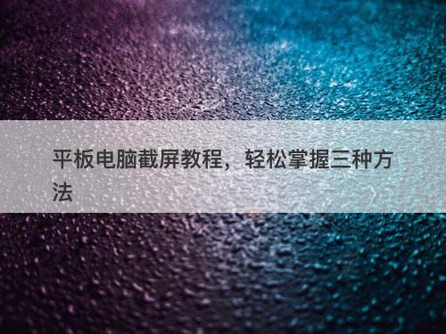 平板电脑截屏教程，轻松掌握三种方法
