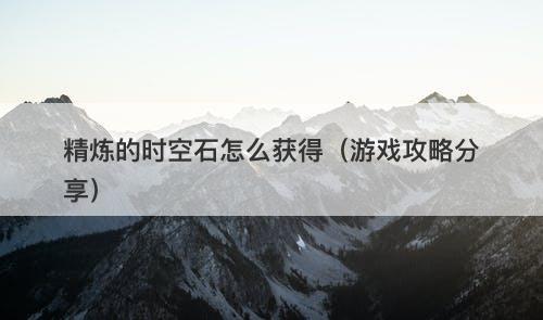 精炼的时空石怎么获得（游戏攻略分享）