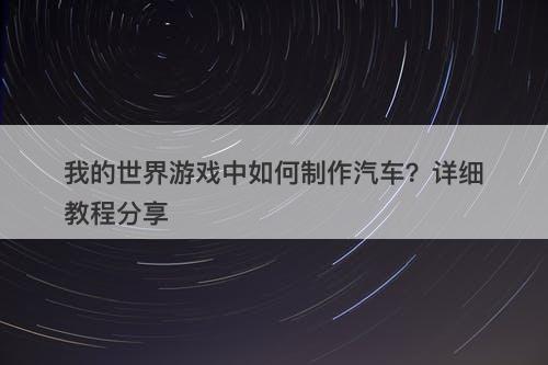 我的世界游戏中如何制作汽车？详细教程分享