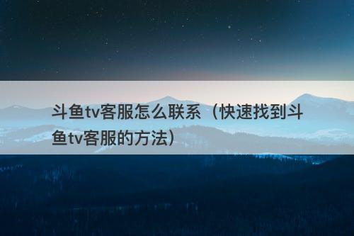 斗鱼tv客服怎么联系（快速找到斗鱼tv客服的方法）