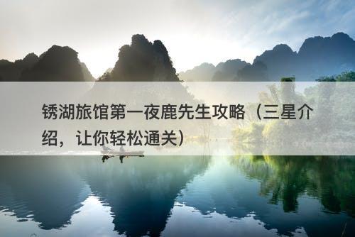 锈湖旅馆第一夜鹿先生攻略（三星介绍，让你轻松通关）