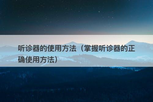 听诊器的使用方法（掌握听诊器的正确使用方法）