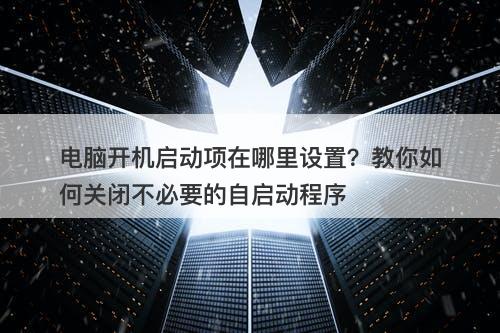 电脑开机启动项在哪里设置？教你如何关闭不必要的自启动程序