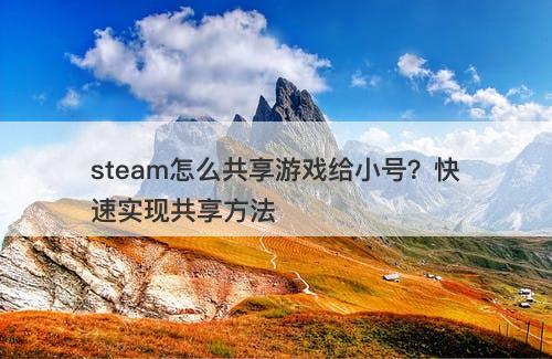 steam怎么共享游戏给小号？快速实现共享方法