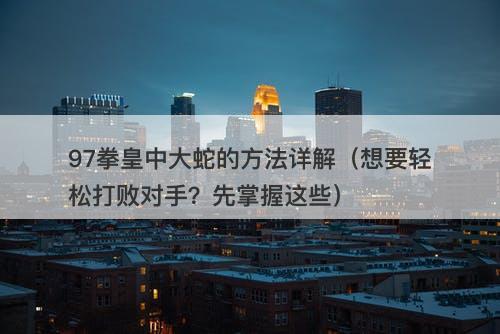 97拳皇中大蛇的方法详解（想要轻松打败对手？先掌握这些）