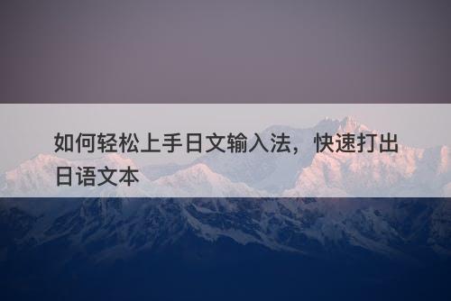 如何轻松上手日文输入法，快速打出日语文本