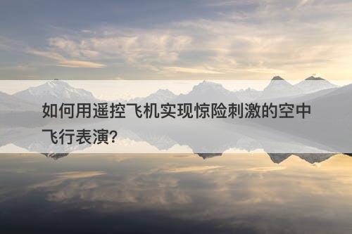 如何用遥控飞机实现惊险刺激的空中飞行表演？