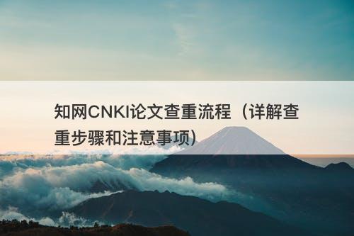知网CNKI论文查重流程（详解查重步骤和注意事项）