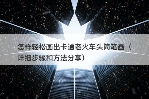 怎样轻松画出卡通老火车头简笔画（详细步骤和方法分享）