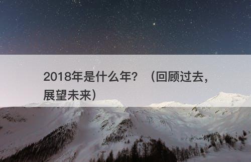 2018年是什么年？（回顾过去，展望未来）