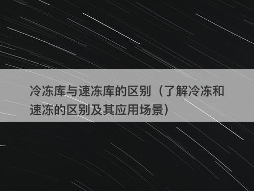 冷冻库与速冻库的区别（了解冷冻和速冻的区别及其应用场景）