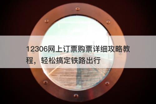 12306网上订票购票详细攻略教程，轻松搞定铁路出行