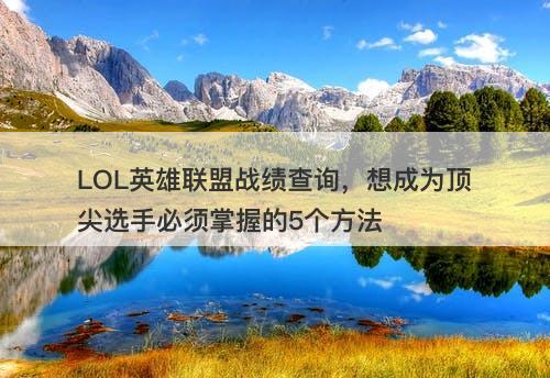 LOL英雄联盟战绩查询，想成为顶尖选手必须掌握的5个方法