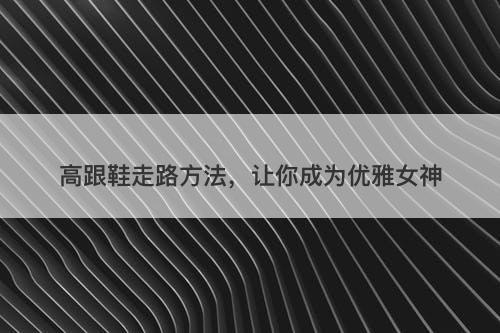 高跟鞋走路方法，让你成为优雅女神