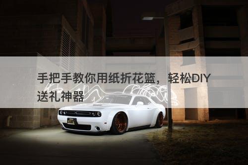 手把手教你用纸折花篮，轻松DIY送礼神器